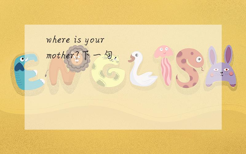 where is your mother?下一句.