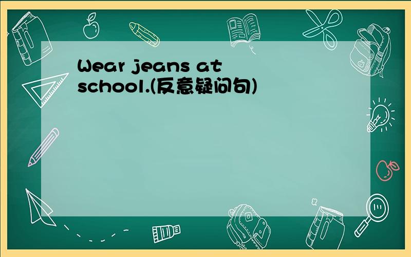 Wear jeans at school.(反意疑问句)