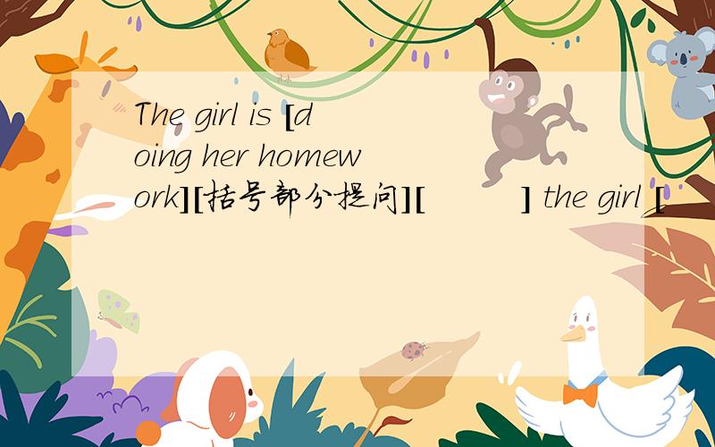The girl is [doing her homework][括号部分提问][         ] the girl [         ]这里应填
