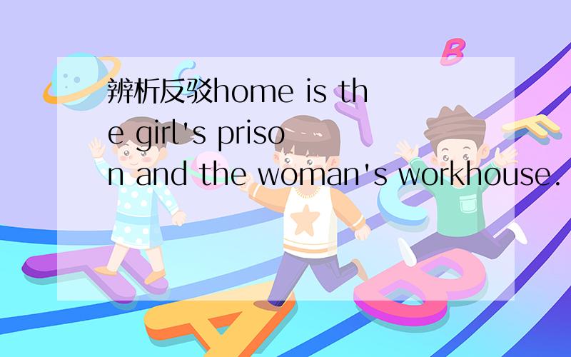 辨析反驳home is the girl's prison and the woman's workhouse.