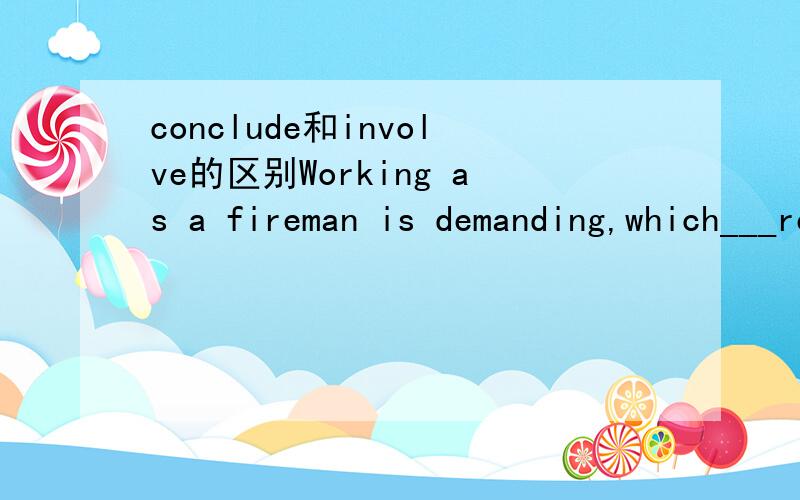 conclude和involve的区别Working as a fireman is demanding,which___respnding to emergency situations,rescuinglives and protecting properties from all types of accidents.A involves Bconcludes Cadmits Dclaims正确答案是A为什么