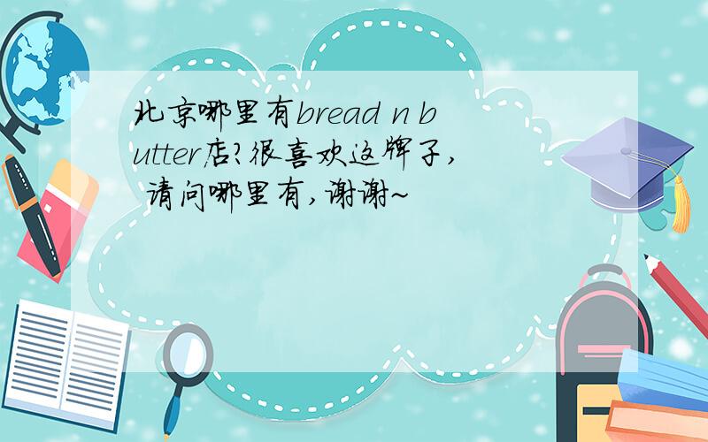 北京哪里有bread n butter店?很喜欢这牌子, 请问哪里有,谢谢~