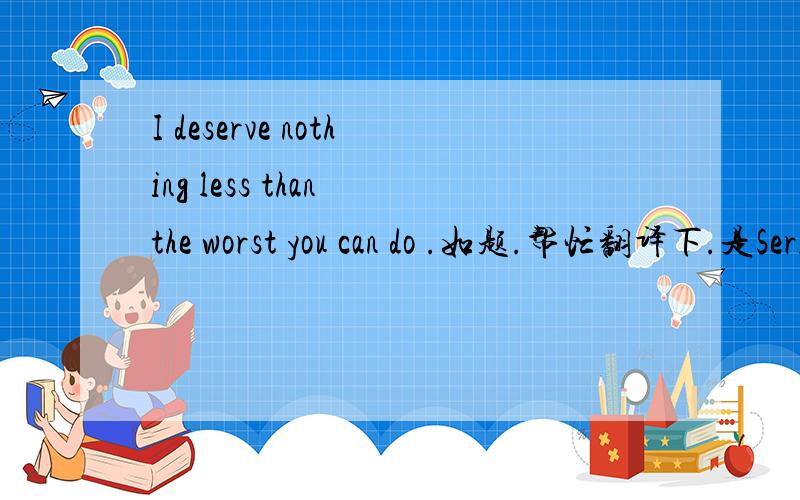I deserve nothing less than the worst you can do .如题.帮忙翻译下.是Serious mistake的歌词.