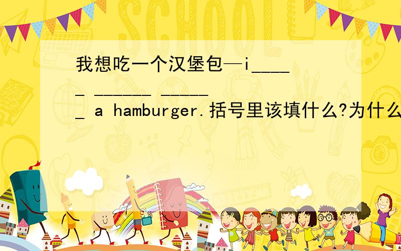 我想吃一个汉堡包—i_____ ______ ______ a hamburger.括号里该填什么?为什么要这样呢?