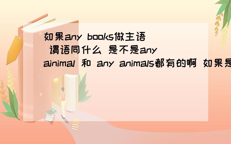 如果any books做主语 谓语同什么 是不是any ainimal 和 any animals都有的啊 如果是any animals作主语谓语用什么
