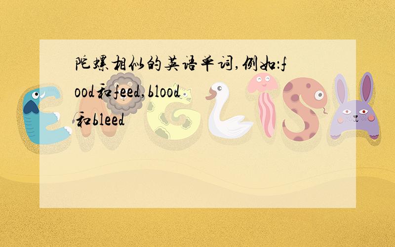 陀螺相似的英语单词,例如：food和feed,blood和bleed