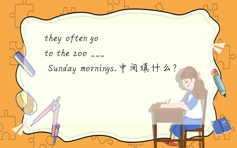 they often go to the zoo ___ Sunday mornings.中间填什么?