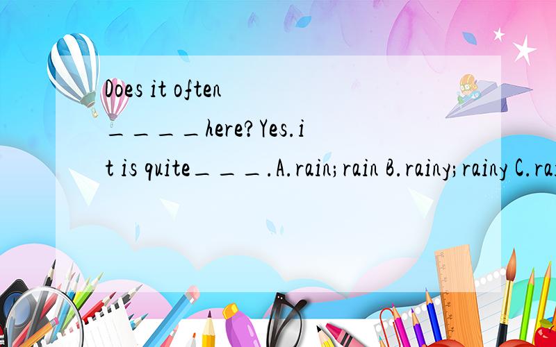 Does it often ____here?Yes.it is quite___.A.rain;rain B.rainy;rainy C.rain;rainy D.rainy ;rain