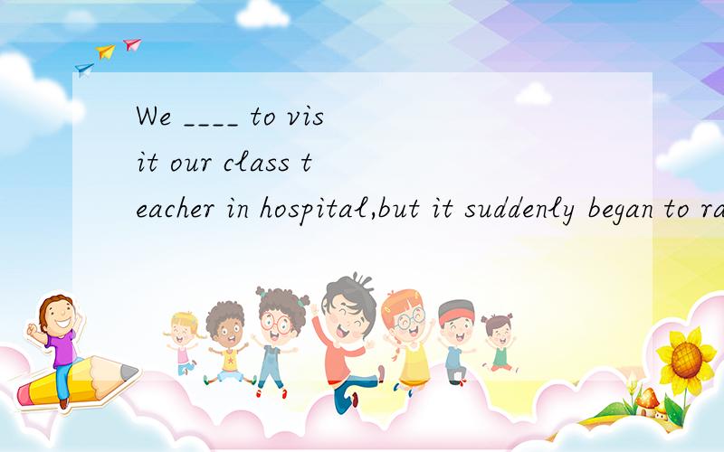 We ____ to visit our class teacher in hospital,but it suddenly began to rain.A.should have meant B.planned C.had meant D.was meant选哪个?为什么?