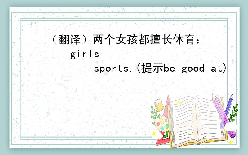 （翻译）两个女孩都擅长体育：___ girls ___ ___ ___ sports.(提示be good at)