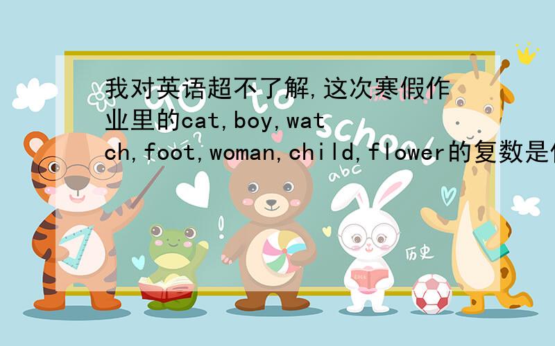 我对英语超不了解,这次寒假作业里的cat,boy,watch,foot,woman,child,flower的复数是什么.