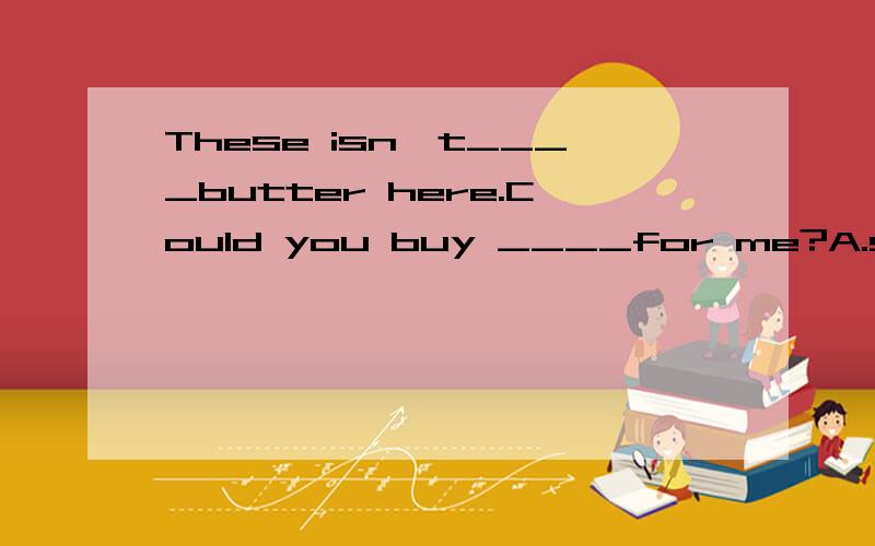 These isn't____butter here.Could you buy ____for me?A.some;some B.any;any c.some;any D.any;some选哪个才对,要解释的、、、