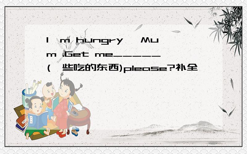 I'm hungry ,Mum .Get me_____(一些吃的东西)please?补全