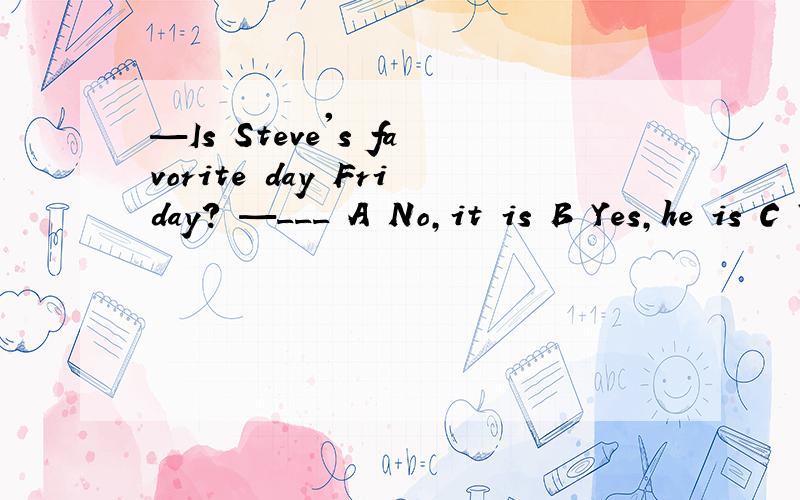 —Is Steve's favorite day Friday? —___ A No,it is B Yes,he is C Yes,it is D No,he isn't