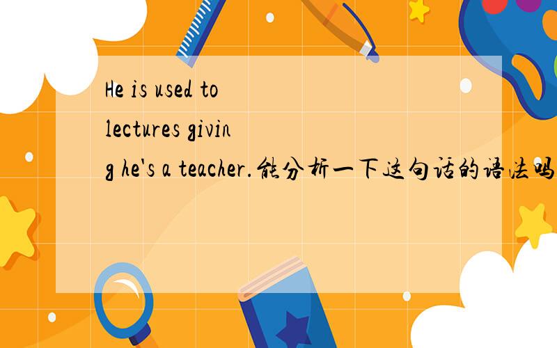 He is used to lectures giving he's a teacher.能分析一下这句话的语法吗?giving是作为什么?