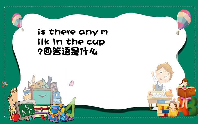 is there any milk in the cup?回答语是什么