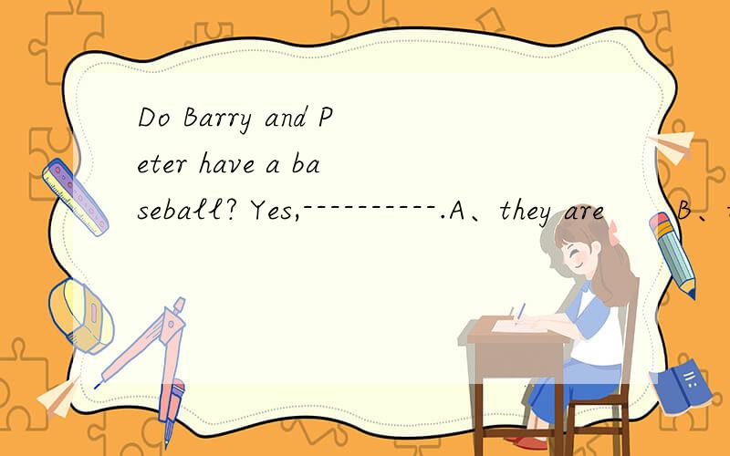 Do Barry and Peter have a baseball? Yes,----------.A、they are       B、they do        C、they have        D、he does