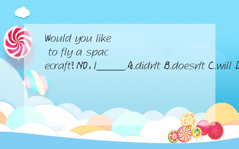 Would you like to fly a spacecraft?NO,l_____.A.didn't B.doesn't C.will D.wouldn't