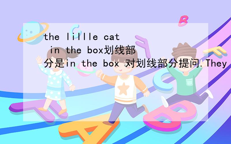 the lillle cat in the box划线部分是in the box 对划线部分提问.They heard a whisper when they were in the park.划线部分是a whisper （对划线部分提问)10.He didn’t have lunch at school.（改为陈述句）11.It was fine yesterd