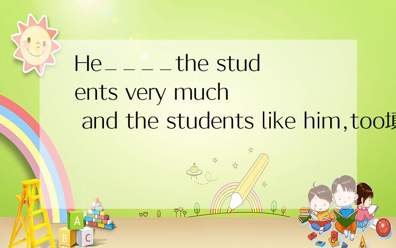 He____the students very much and the students like him,too填1个正确的单词