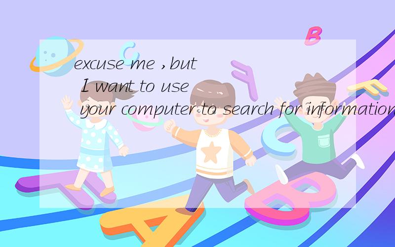 excuse me ,but I want to use your computer to search for information.的答语