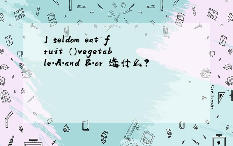I seldom eat fruit （）vegetable.A.and B.or 选什么?