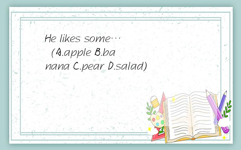 He likes some… (A.apple B.banana C.pear D.salad)