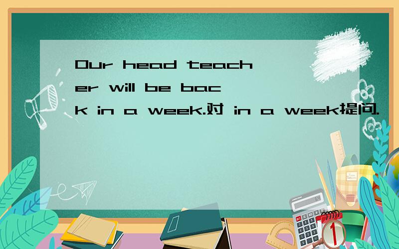 Our head teacher will be back in a week.对 in a week提问.