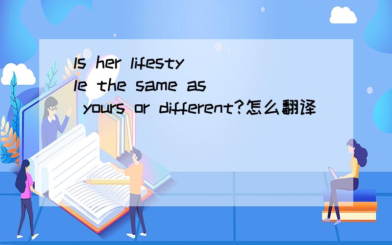 ls her lifestyle the same as yours or different?怎么翻译