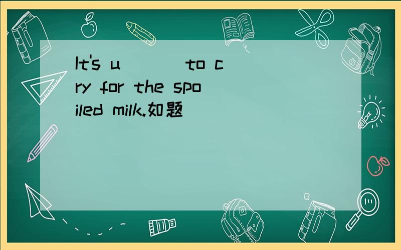 It's u___ to cry for the spoiled milk.如题