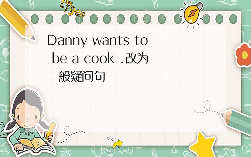 Danny wants to be a cook .改为一般疑问句