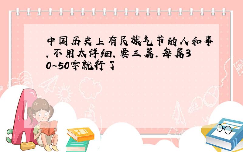 中国历史上有民族气节的人和事,不用太详细,要三篇,每篇30~50字就行了