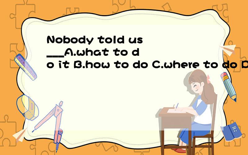 Nobody told us___A.what to do it B.how to do C.where to do D.when to do it