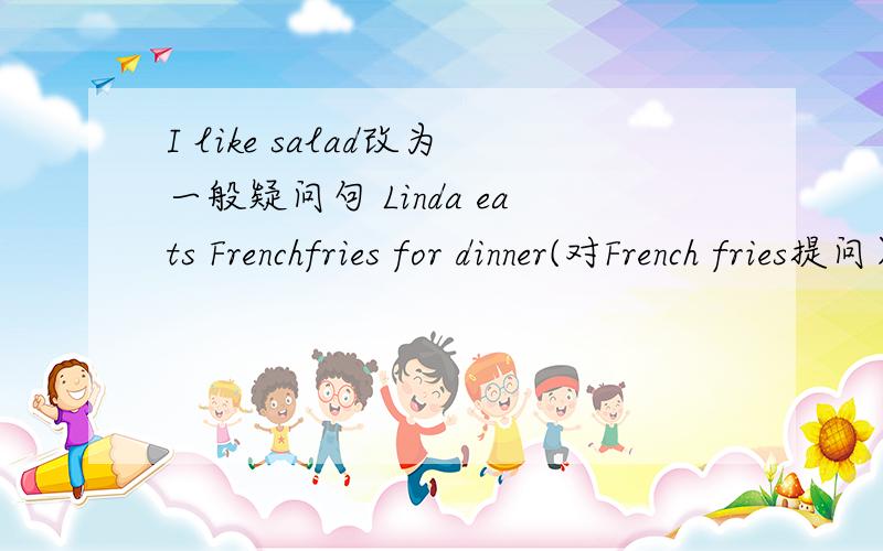 I like salad改为一般疑问句 Linda eats Frenchfries for dinner(对French fries提问）They like ice cream(改为否定句）DO yourparents likeFrench fries（作否定回答）