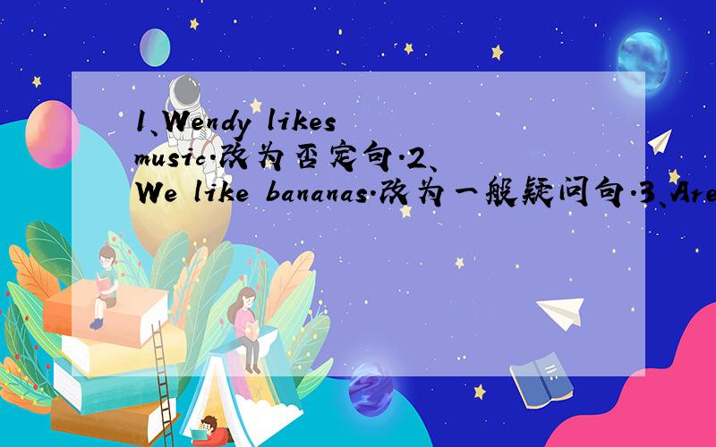 1、Wendy likes music.改为否定句.2、We like bananas.改为一般疑问句.3、Are they teachers?肯定回答4、Do you have a watch?用she代替you改写句子.5、Mom buys a jacket for me.改为否定句.
