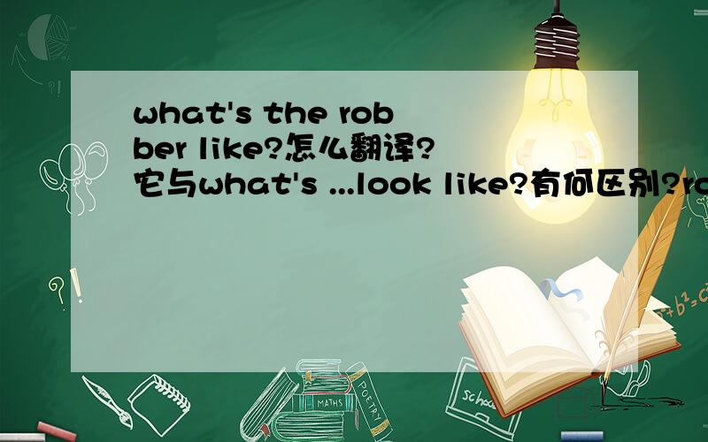 what's the robber like?怎么翻译?它与what's ...look like?有何区别?robber不是橡皮的意思。是强盗的意思。