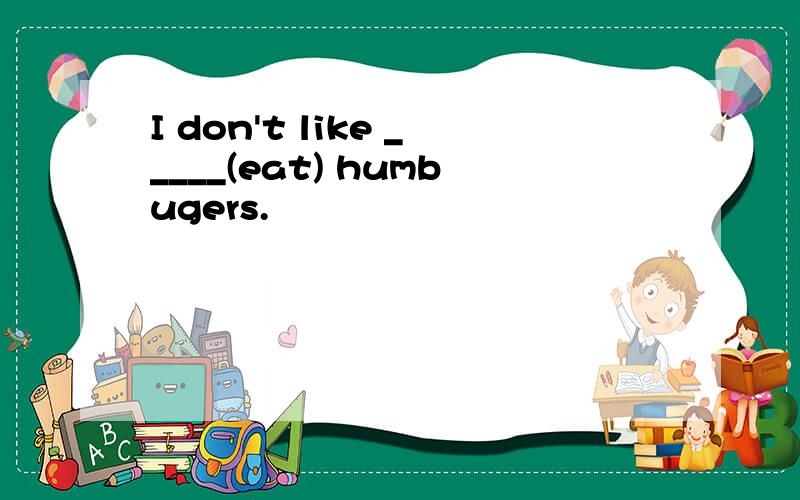 I don't like _____(eat) humbugers.