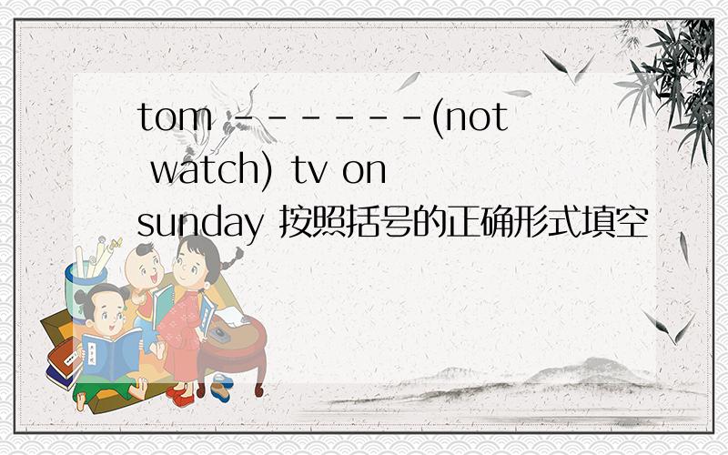 tom ------(not watch) tv on sunday 按照括号的正确形式填空