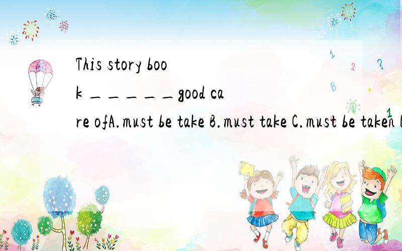 This story book _____good care ofA.must be take B.must take C.must be taken D,must to be taken