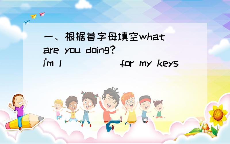 一、根据首字母填空what are you doing?i'm l_____ for my keys