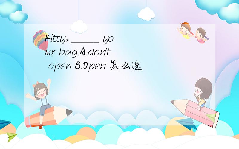 Kitty,_____ your bag.A.don't open B.Open 怎么选