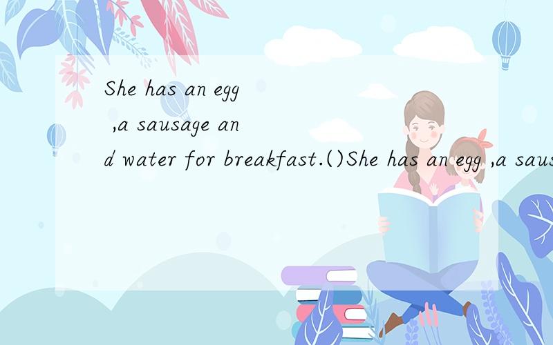 She has an egg ,a sausage and water for breakfast.()She has an egg ,a sausage and water for breakfast.(改错)