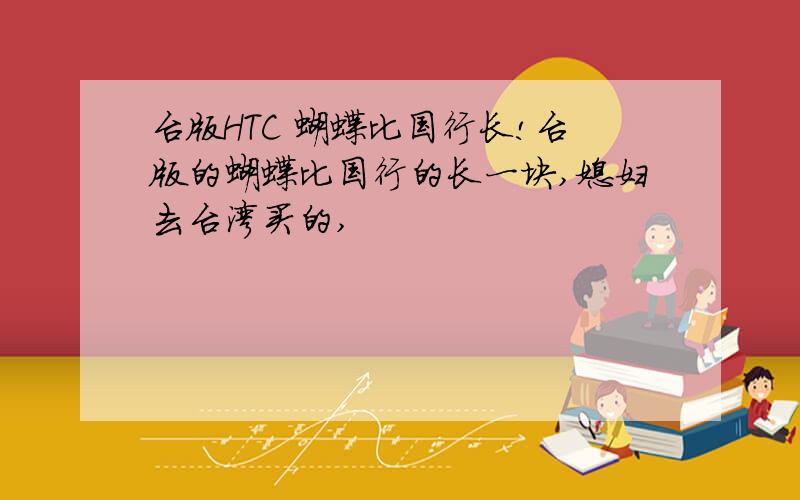 台版HTC 蝴蝶比国行长!台版的蝴蝶比国行的长一块,媳妇去台湾买的,