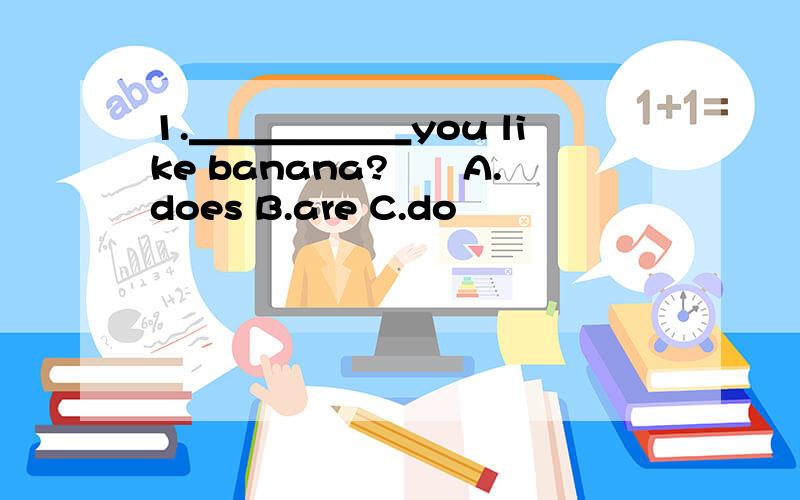 1.＿＿＿＿＿＿you like banana?　　A.does B.are C.do
