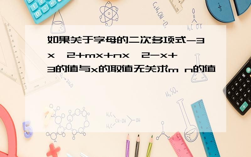如果关于字母的二次多项式-3x^2+mx+nx^2-x+3的值与x的取值无关求m n的值