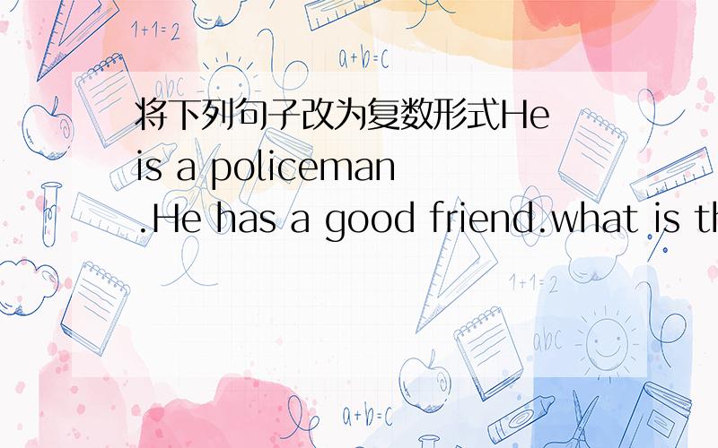 将下列句子改为复数形式He is a policeman.He has a good friend.what is that?This is a tomato.