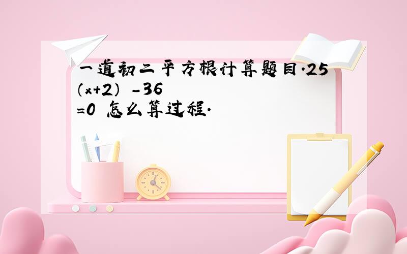 一道初二平方根计算题目.25（x+2）²-36=0 怎么算过程.