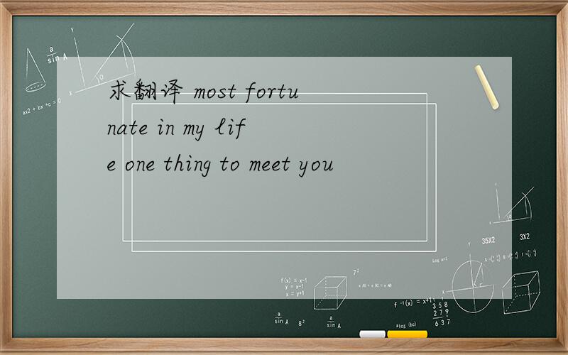 求翻译 most fortunate in my life one thing to meet you