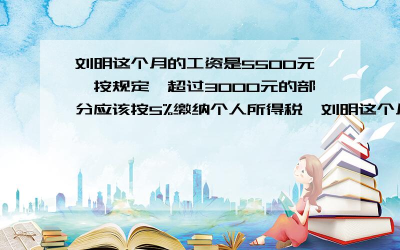 刘明这个月的工资是5500元,按规定,超过3000元的部分应该按5%缴纳个人所得税,刘明这个月实际拿到工资（）元