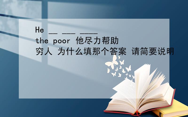 He __ ___ ____the poor 他尽力帮助穷人 为什么填那个答案 请简要说明